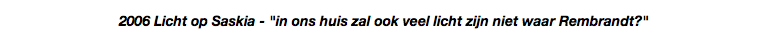 2006 Licht op Saskia - "in ons huis zal ook veel licht zijn niet waar Rembrandt?"