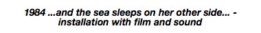1984 ...and the sea sleeps on her other side... - installation with film and sound