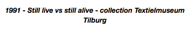 1991 - Still live vs still alive - collection Textielmuseum Tilburg