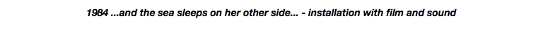 1984 ...and the sea sleeps on her other side... - installation with film and sound