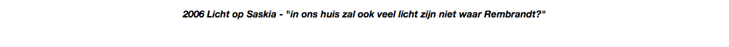 2006 Licht op Saskia - "in ons huis zal ook veel licht zijn niet waar Rembrandt?"