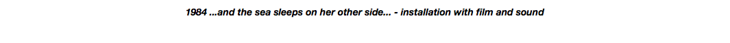 1984 ...and the sea sleeps on her other side... - installation with film and sound